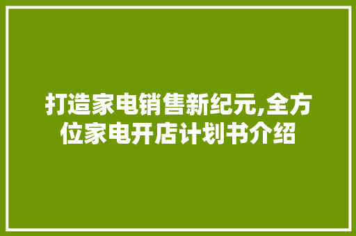 打造家电销售新纪元,全方位家电开店计划书介绍