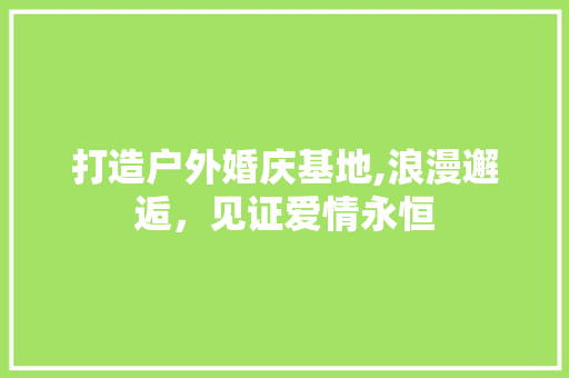 打造户外婚庆基地,浪漫邂逅，见证爱情永恒