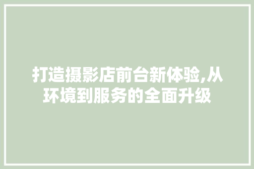 打造摄影店前台新体验,从环境到服务的全面升级