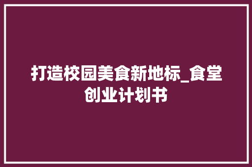 打造校园美食新地标_食堂创业计划书