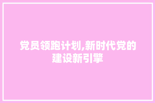 党员领跑计划,新时代党的建设新引擎