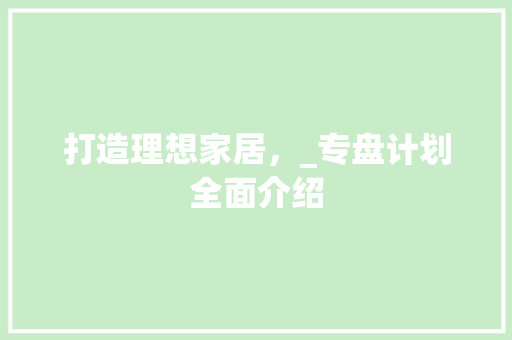 打造理想家居，_专盘计划全面介绍