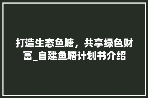 打造生态鱼塘，共享绿色财富_自建鱼塘计划书介绍