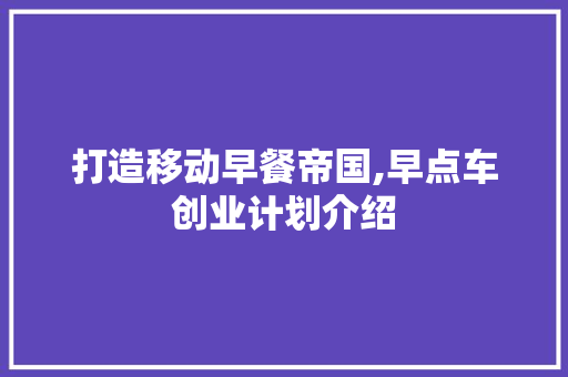 打造移动早餐帝国,早点车创业计划介绍