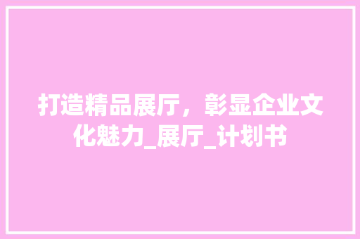 打造精品展厅，彰显企业文化魅力_展厅_计划书