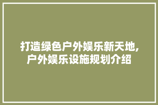 打造绿色户外娱乐新天地,户外娱乐设施规划介绍