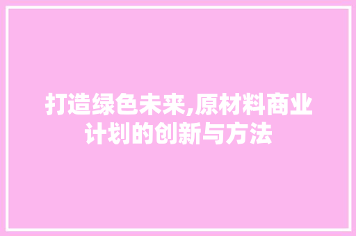 打造绿色未来,原材料商业计划的创新与方法