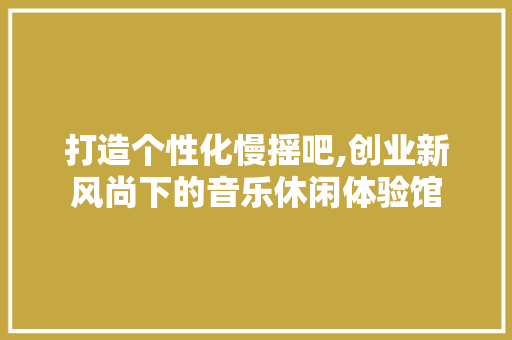 打造个性化慢摇吧,创业新风尚下的音乐休闲体验馆