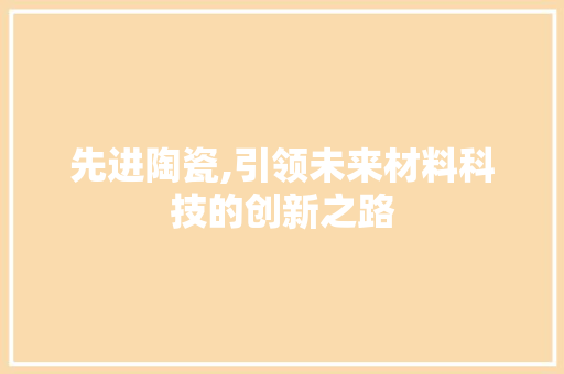 先进陶瓷,引领未来材料科技的创新之路