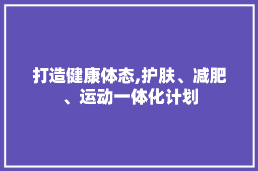 打造健康体态,护肤、减肥、运动一体化计划