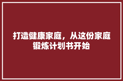 打造健康家庭，从这份家庭锻炼计划书开始