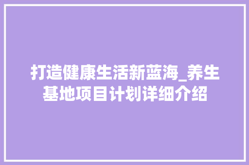 打造健康生活新蓝海_养生基地项目计划详细介绍
