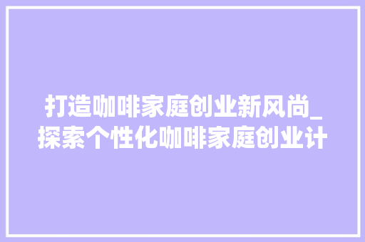 打造咖啡家庭创业新风尚_探索个性化咖啡家庭创业计划