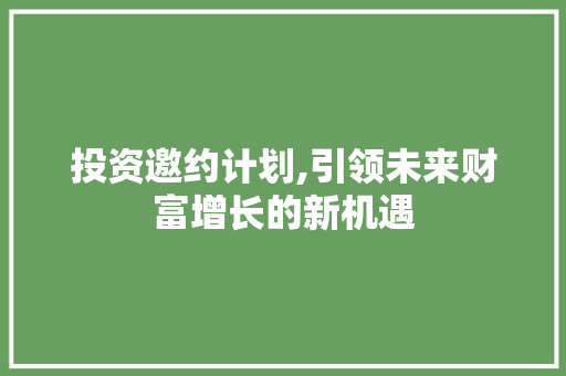 投资邀约计划,引领未来财富增长的新机遇