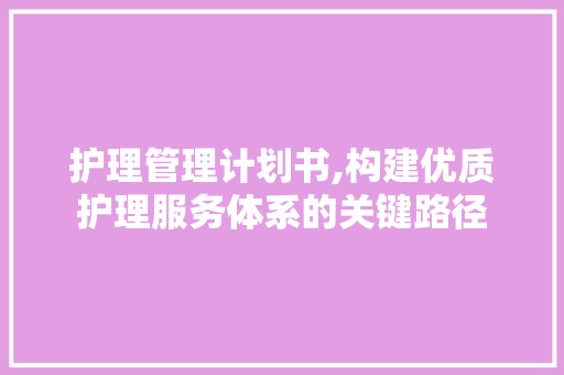 护理管理计划书,构建优质护理服务体系的关键路径