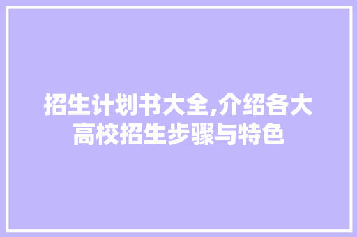 招生计划书大全,介绍各大高校招生步骤与特色