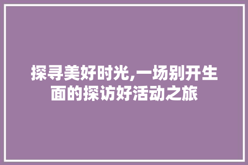 探寻美好时光,一场别开生面的探访好活动之旅
