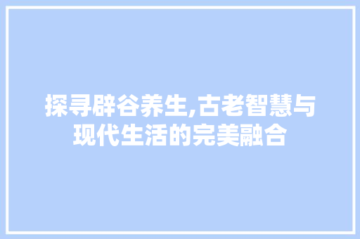 探寻辟谷养生,古老智慧与现代生活的完美融合