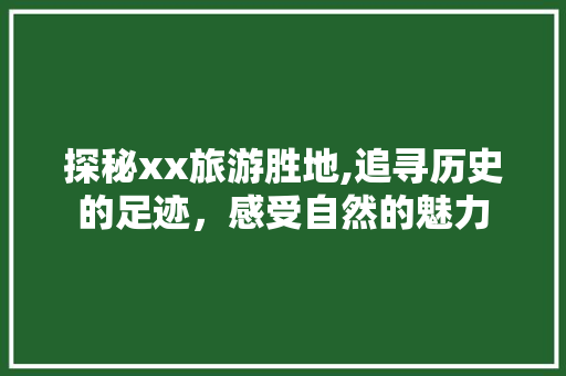 探秘xx旅游胜地,追寻历史的足迹，感受自然的魅力