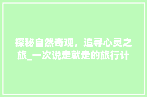 探秘自然奇观，追寻心灵之旅_一次说走就走的旅行计划