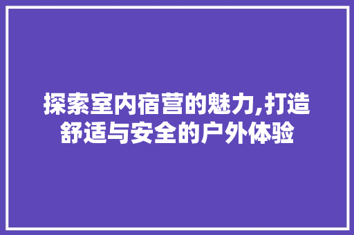 探索室内宿营的魅力,打造舒适与安全的户外体验