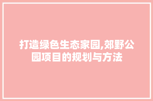 打造绿色生态家园,郊野公园项目的规划与方法