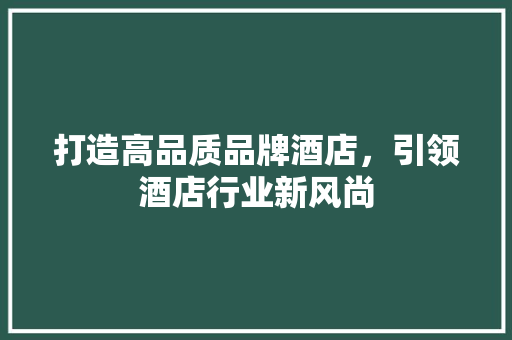 打造高品质品牌酒店，引领酒店行业新风尚