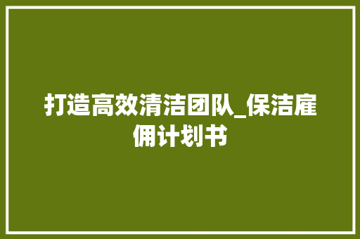 打造高效清洁团队_保洁雇佣计划书