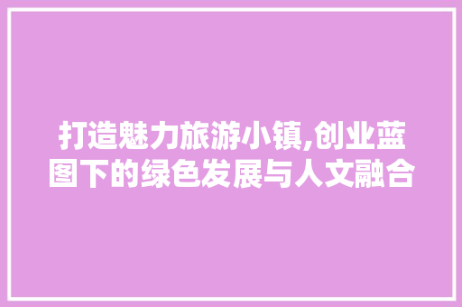 打造魅力旅游小镇,创业蓝图下的绿色发展与人文融合