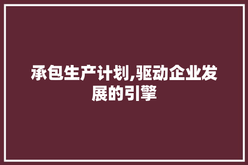 承包生产计划,驱动企业发展的引擎