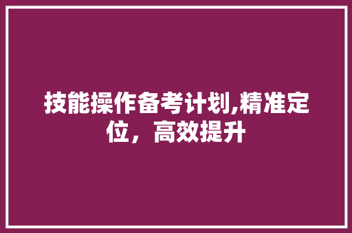 技能操作备考计划,精准定位，高效提升 采访稿