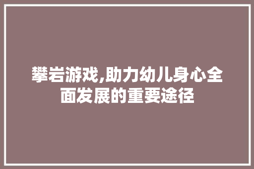攀岩游戏,助力幼儿身心全面发展的重要途径