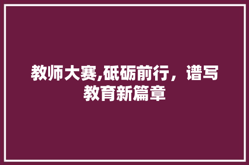 教师大赛,砥砺前行，谱写教育新篇章 采访稿