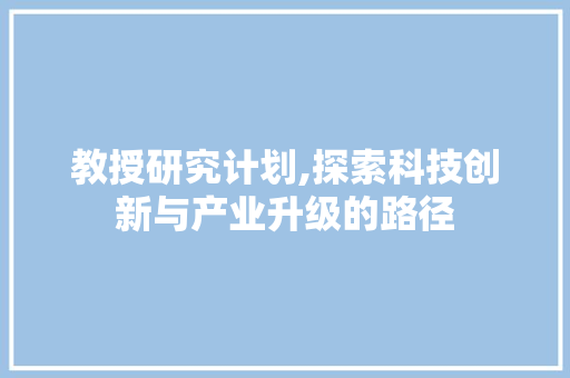 教授研究计划,探索科技创新与产业升级的路径