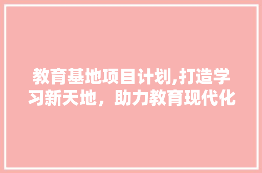 教育基地项目计划,打造学习新天地，助力教育现代化