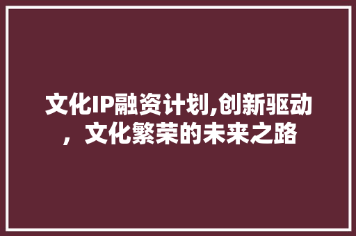 文化IP融资计划,创新驱动，文化繁荣的未来之路