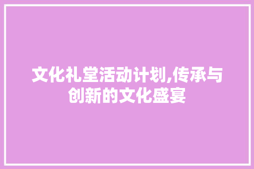 文化礼堂活动计划,传承与创新的文化盛宴