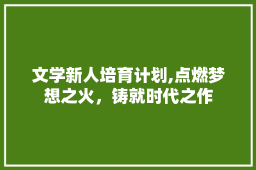 文学新人培育计划,点燃梦想之火，铸就时代之作