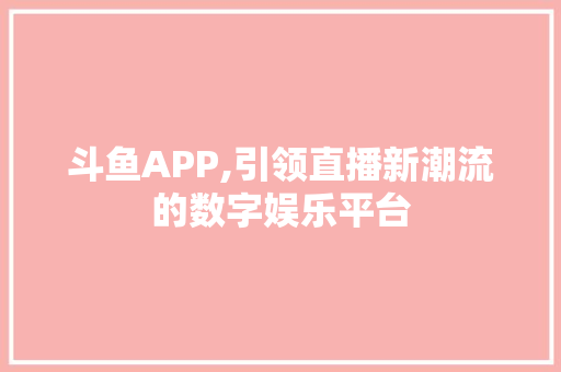 斗鱼APP,引领直播新潮流的数字娱乐平台