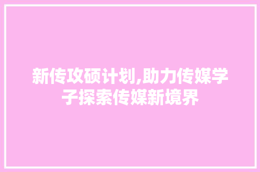 新传攻硕计划,助力传媒学子探索传媒新境界 生活类