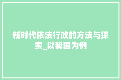 新时代依法行政的方法与探索_以我国为例