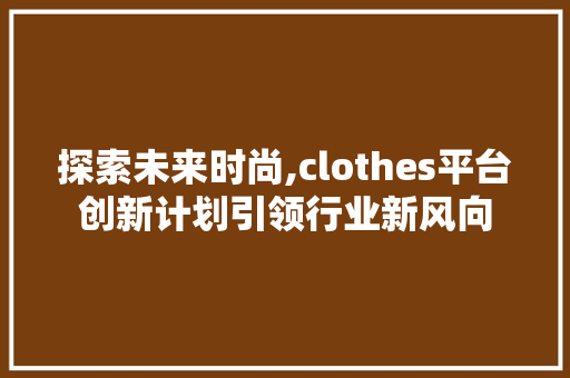 探索未来时尚,clothes平台创新计划引领行业新风向