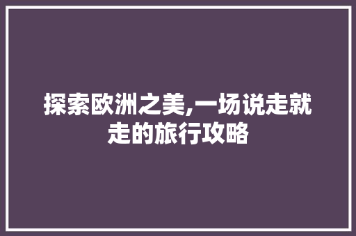 探索欧洲之美,一场说走就走的旅行攻略