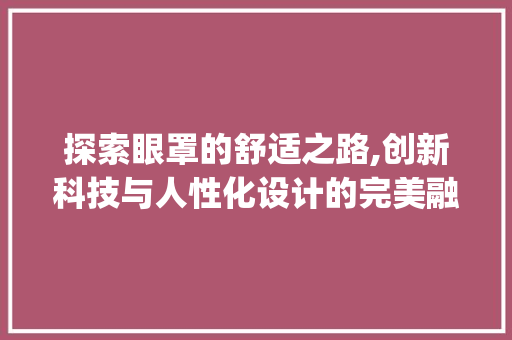 探索眼罩的舒适之路,创新科技与人性化设计的完美融合_眼罩项目计划书解读