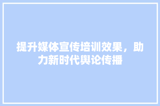提升媒体宣传培训效果，助力新时代舆论传播