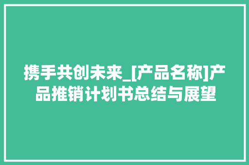 携手共创未来_[产品名称]产品推销计划书总结与展望