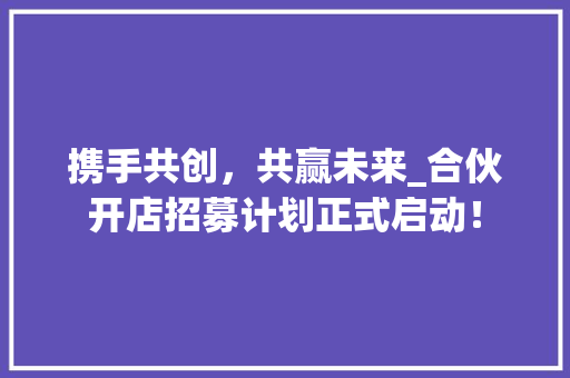 携手共创，共赢未来_合伙开店招募计划正式启动！