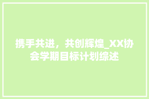 携手共进，共创辉煌_XX协会学期目标计划综述 生活感悟
