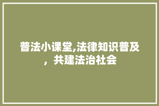 普法小课堂,法律知识普及，共建法治社会