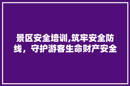 景区安全培训,筑牢安全防线，守护游客生命财产安全
